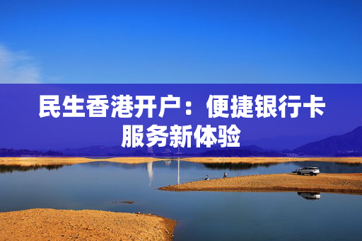 民生香港开户：便捷银行卡服务新体验
