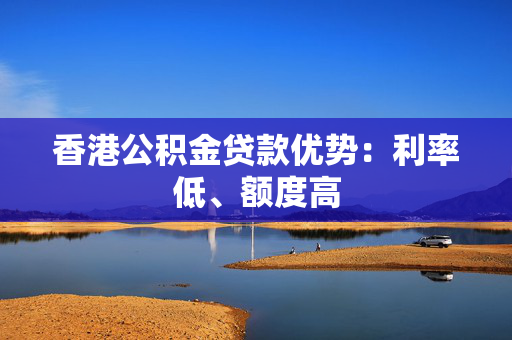 香港公积金贷款优势：利率低、额度高