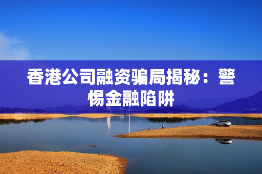 香港公司融资骗局揭秘：警惕金融陷阱