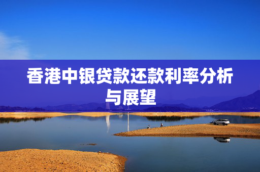 香港中银贷款还款利率分析与展望