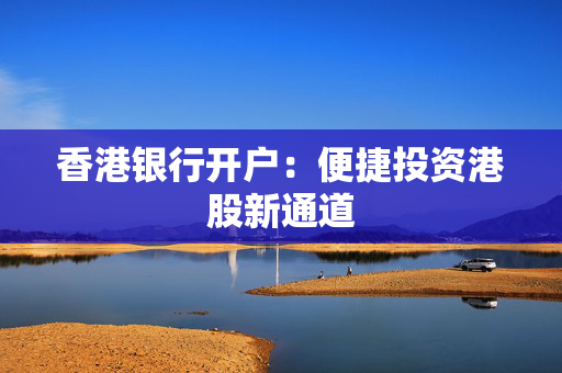 香港银行开户：便捷投资港股新通道