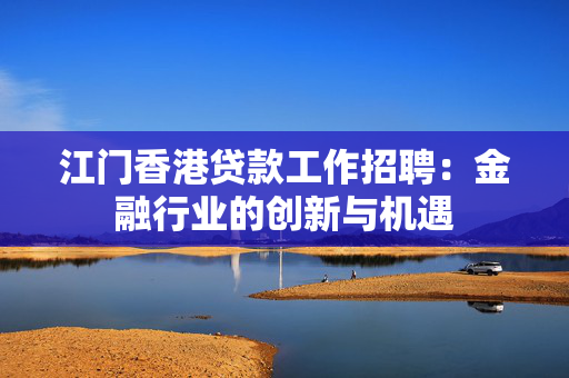 江门香港贷款工作招聘：金融行业的创新与机遇
