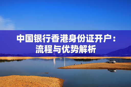 中国银行香港身份证开户：流程与优势解析