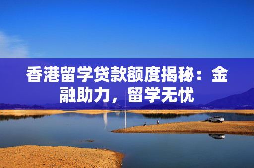 香港留学贷款额度揭秘：金融助力，留学无忧