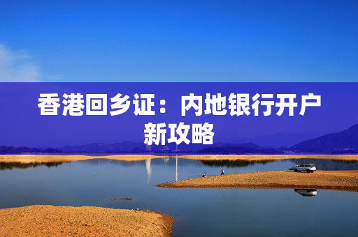 香港回乡证：内地银行开户新攻略 香港银行开户