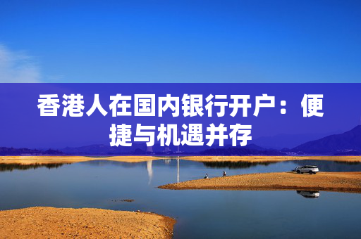 香港人在国内银行开户：便捷与机遇并存