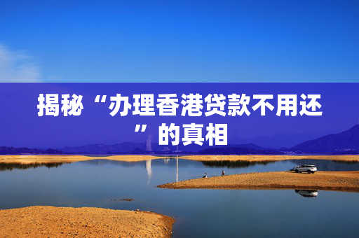 揭秘“办理香港贷款不用还”的真相