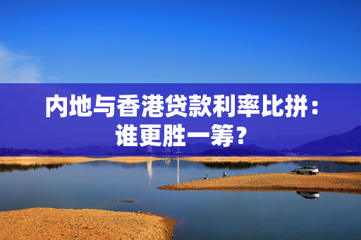 内地与香港贷款利率比拼：谁更胜一筹？