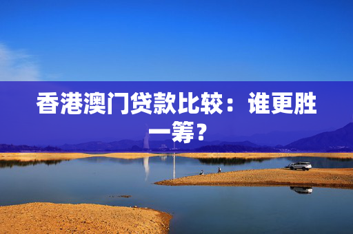香港澳门贷款比较：谁更胜一筹？