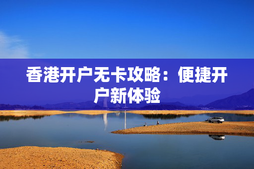香港开户无卡攻略：便捷开户新体验