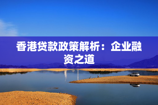 香港贷款政策解析：企业融资之道