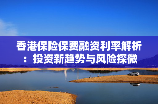 香港保险保费融资利率解析：投资新趋势与风险探微