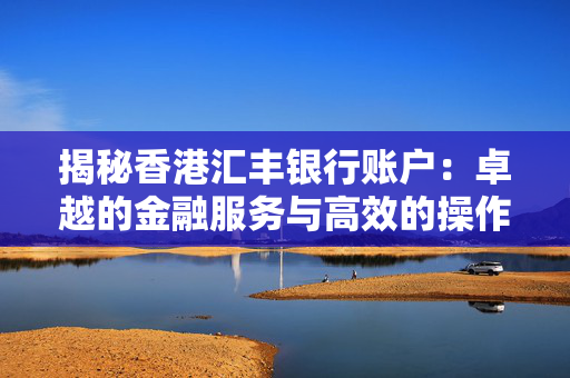 揭秘香港汇丰银行账户：卓越的金融服务与高效的操作体验