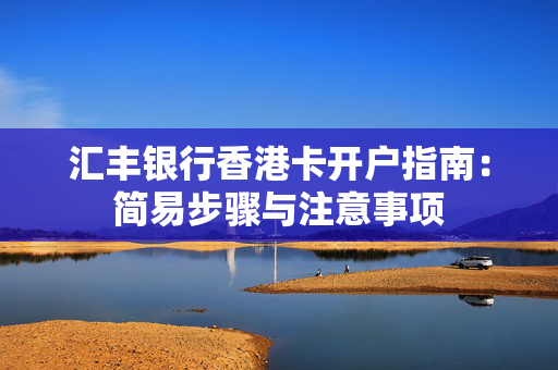 汇丰银行香港卡开户指南：简易步骤与注意事项