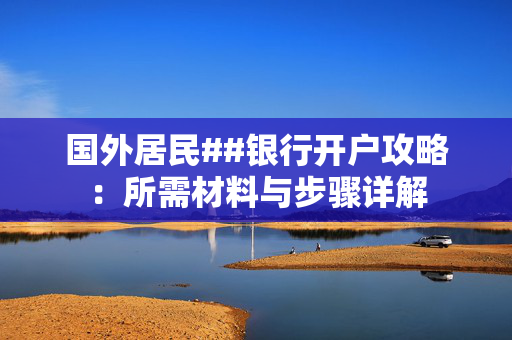 国外居民##银行开户攻略：所需材料与步骤详解