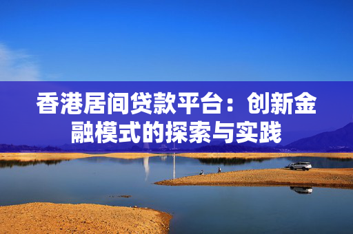 香港居间贷款平台：创新金融模式的探索与实践