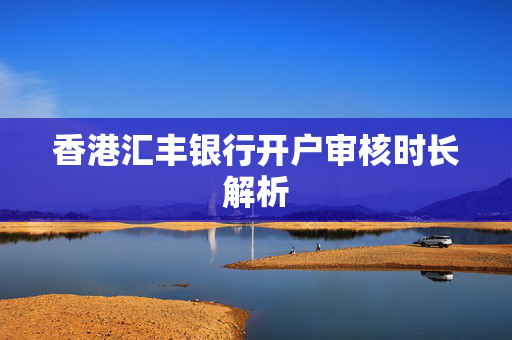 香港汇丰银行开户审核时长解析