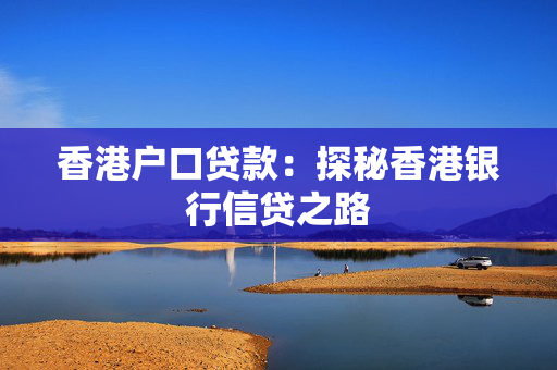 香港户口贷款：探秘香港银行信贷之路