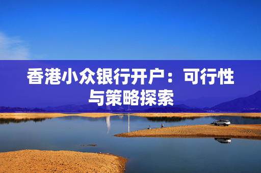 香港小众银行开户：可行性与策略探索