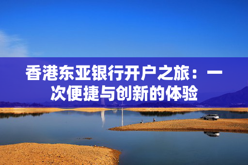 香港东亚银行开户之旅：一次便捷与创新的体验