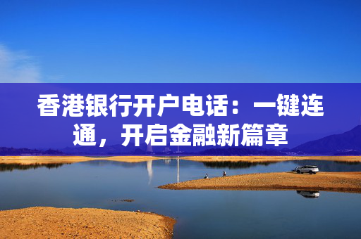香港银行开户电话：一键连通，开启金融新篇章