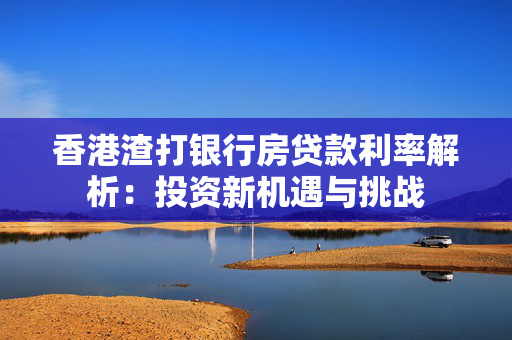 香港渣打银行房贷款利率解析：投资新机遇与挑战