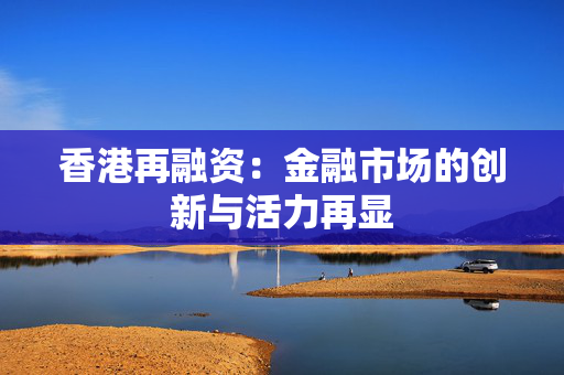 香港再融资：金融市场的创新与活力再显