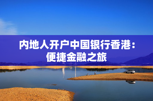 内地人开户中国银行香港：便捷金融之旅