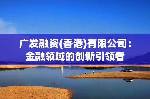 广发融资(香港)有限公司：金融领域的创新引领者