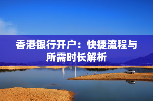 香港银行开户：快捷流程与所需时长解析