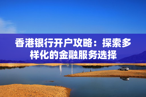 香港银行开户攻略：探索多样化的金融服务选择