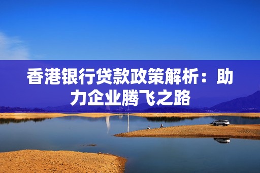 香港银行贷款政策解析：助力企业腾飞之路