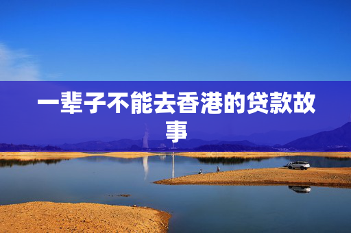 一辈子不能去香港的贷款故事