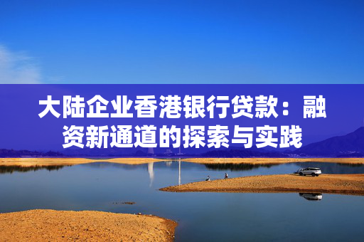 大陆企业香港银行贷款：融资新通道的探索与实践