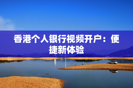 香港个人银行视频开户：便捷新体验