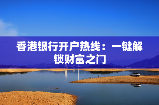 香港银行开户热线：一键解锁财富之门