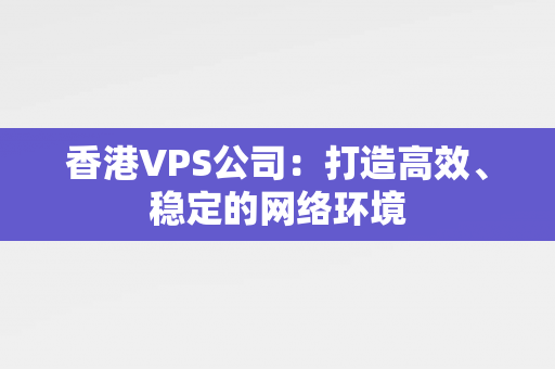 香港VPS公司：打造高效、稳定的网络环境 香港公司相关