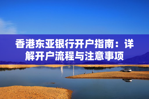 香港东亚银行开户指南：详解开户流程与注意事项