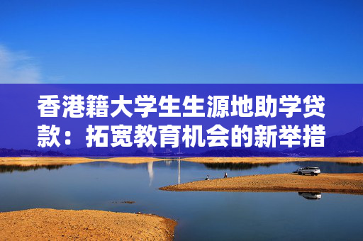 香港籍大学生生源地助学贷款：拓宽教育机会的新举措