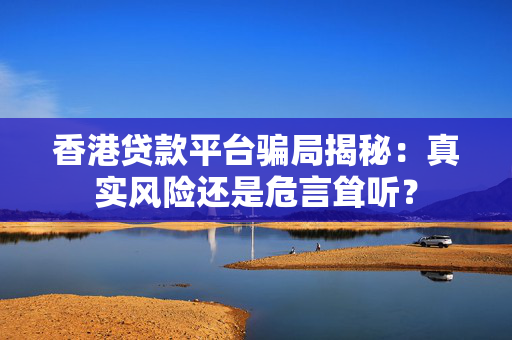 香港贷款平台骗局揭秘：真实风险还是危言耸听？