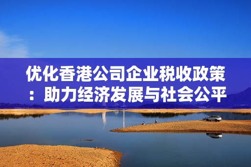 优化香港公司企业税收政策：助力经济发展与社会公平 香港企业补贴