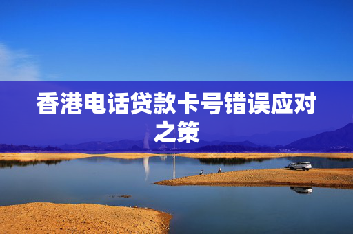 香港电话贷款卡号错误应对之策
