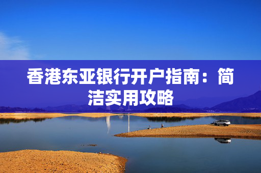 香港东亚银行开户指南：简洁实用攻略