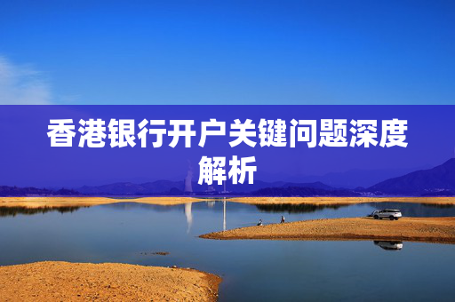香港银行开户关键问题深度解析