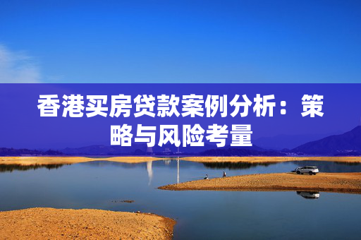 香港买房贷款案例分析：策略与风险考量