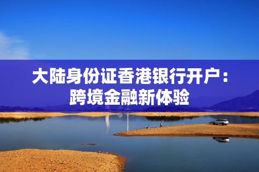 大陆身份证香港银行开户：跨境金融新体验