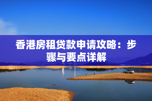 香港房租贷款申请攻略：步骤与要点详解