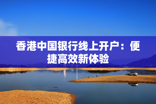 香港中国银行线上开户：便捷高效新体验