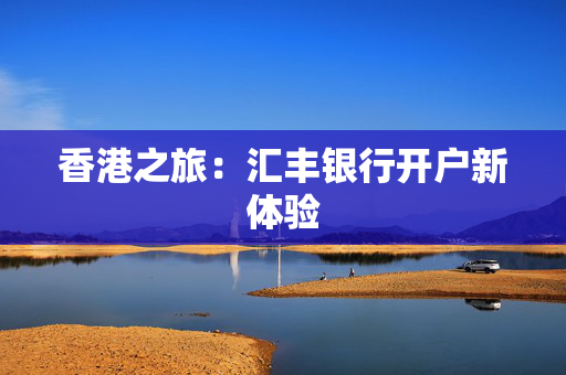 香港之旅：汇丰银行开户新体验