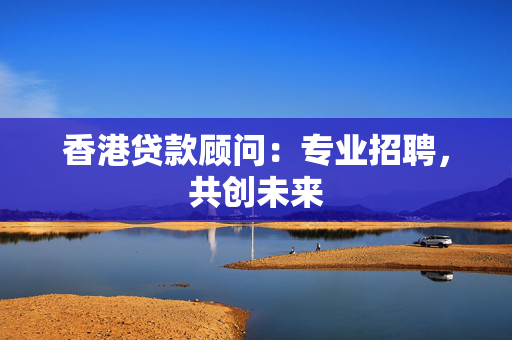 香港贷款顾问：专业招聘，共创未来
